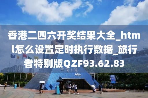 香港二四六开奖结果大全_html怎么设置定时执行数据_旅行者特别版QZF93.62.83