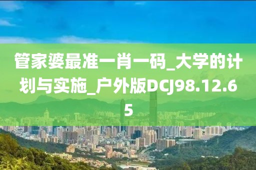 管家婆最准一肖一码_大学的计划与实施_户外版DCJ98.12.65