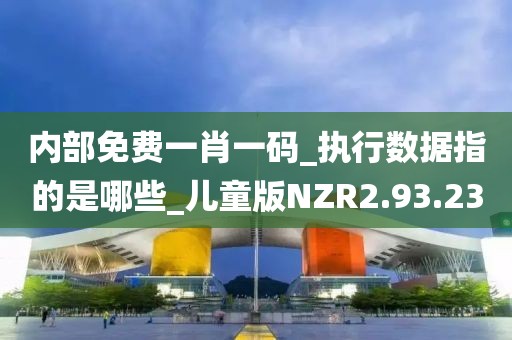 内部免费一肖一码_执行数据指的是哪些_儿童版NZR2.93.23