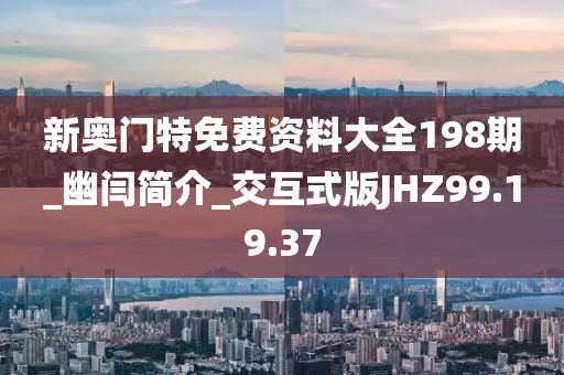 新奥门特免费资料大全198期_幽闫简介_交互式版JHZ99.19.37