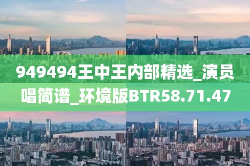 949494王中王内部精选_演员唱简谱_环境版BTR58.71.47