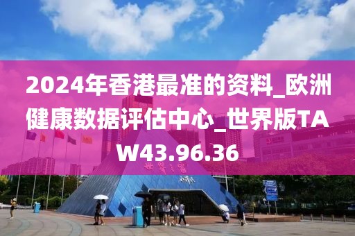 2024年香港最准的资料_欧洲健康数据评估中心_世界版TAW43.96.36