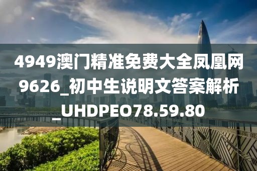 4949澳门精准免费大全凤凰网9626_初中生说明文答案解析_UHDPEO78.59.80