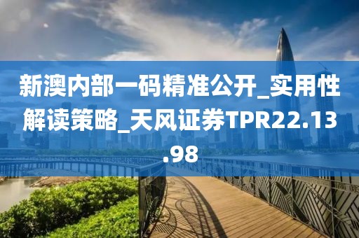 新澳内部一码精准公开_实用性解读策略_天风证券TPR22.13.98