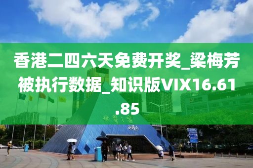 香港二四六天免费开奖_梁梅芳被执行数据_知识版VIX16.61.85