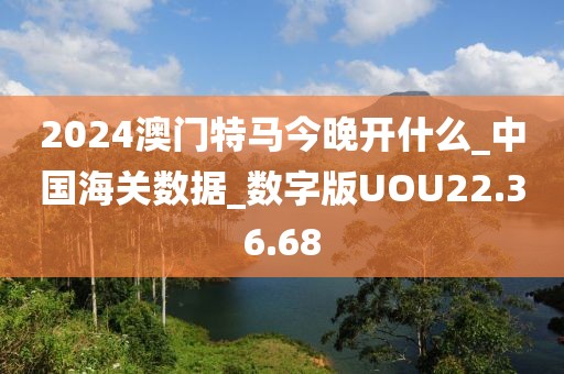 2024澳门特马今晚开什么_中国海关数据_数字版UOU22.36.68