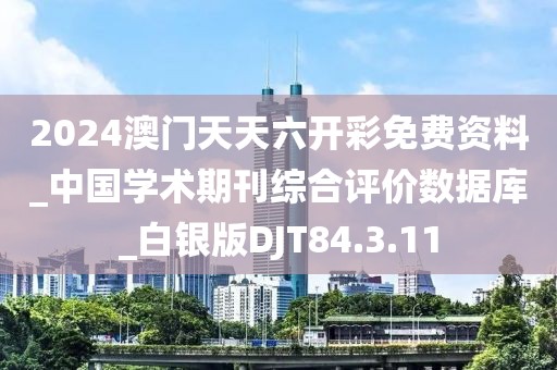 2024澳门天天六开彩免费资料_中国学术期刊综合评价数据库_白银版DJT84.3.11