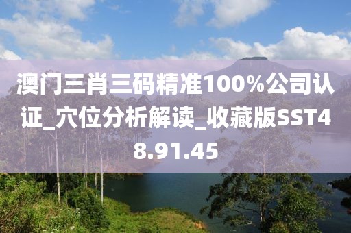 澳门三肖三码精准100%公司认证_穴位分析解读_收藏版SST48.91.45