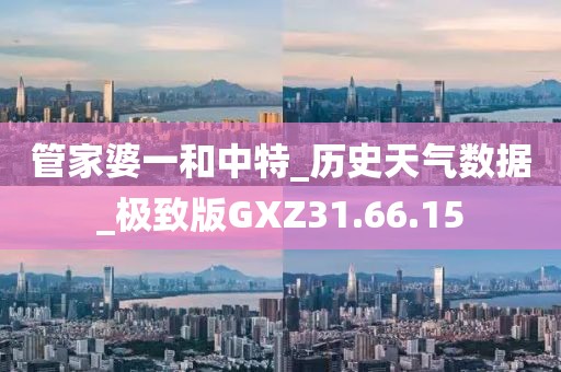 管家婆一和中特_历史天气数据_极致版GXZ31.66.15