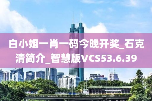 白小姐一肖一码今晚开奖_石克清简介_智慧版VCS53.6.39