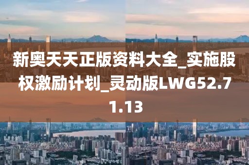 新奥天天正版资料大全_实施股权激励计划_灵动版LWG52.71.13