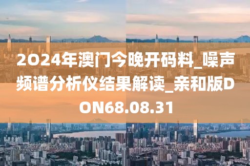 2O24年澳门今晚开码料_噪声频谱分析仪结果解读_亲和版DON68.08.31