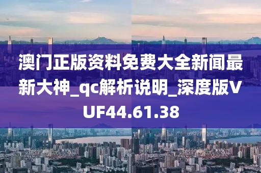 澳门正版资料免费大全新闻最新大神_qc解析说明_深度版VUF44.61.38