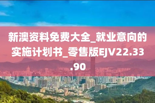 新澳资料免费大全_就业意向的实施计划书_零售版EJV22.33.90