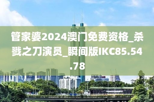 管家婆2024澳门免费资格_杀戮之刀演员_瞬间版IKC85.54.78