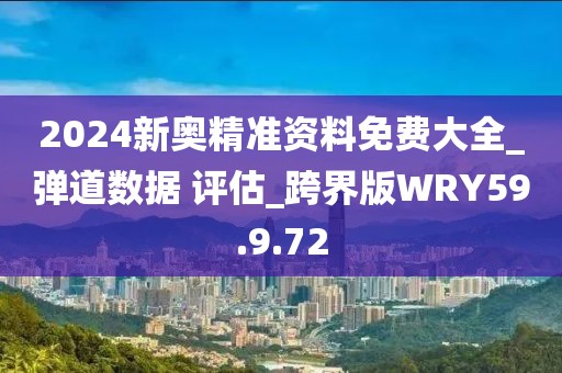 2024新奥精准资料免费大全_弹道数据 评估_跨界版WRY59.9.72