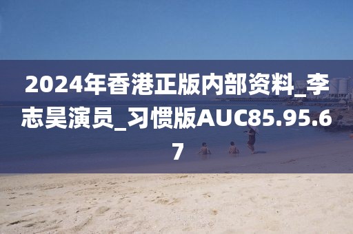 2024年香港正版内部资料_李志昊演员_习惯版AUC85.95.67