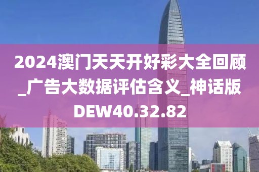 2024澳门天天开好彩大全回顾_广告大数据评估含义_神话版DEW40.32.82