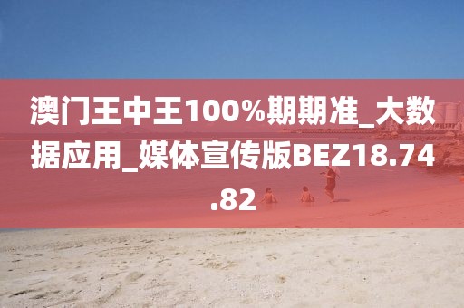 澳门王中王100%期期准_大数据应用_媒体宣传版BEZ18.74.82