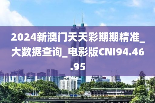 2024新澳门天天彩期期精准_大数据查询_电影版CNI94.46.95