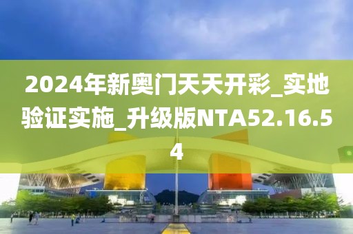 2024年新奥门天天开彩_实地验证实施_升级版NTA52.16.54