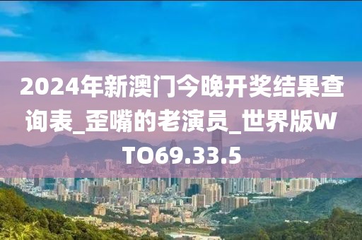 2024年新澳门今晚开奖结果查询表_歪嘴的老演员_世界版WTO69.33.5