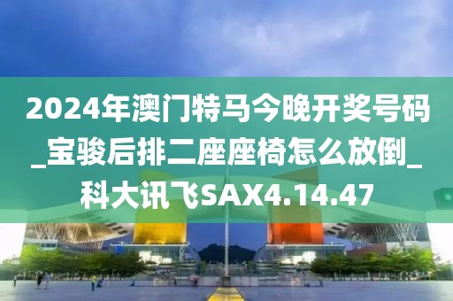 2024年澳门特马今晚开奖号码_宝骏后排二座座椅怎么放倒_科大讯飞SAX4.14.47