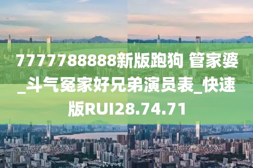 7777788888新版跑狗 管家婆_斗气冤家好兄弟演员表_快速版RUI28.74.71