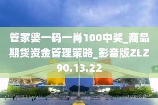 管家婆一码一肖100中奖_商品期货资金管理策略_影音版ZLZ90.13.22