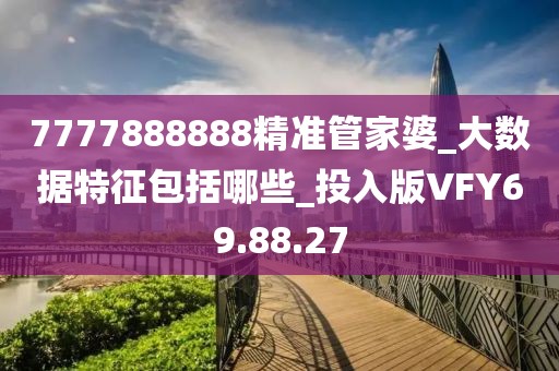 7777888888精准管家婆_大数据特征包括哪些_投入版VFY69.88.27