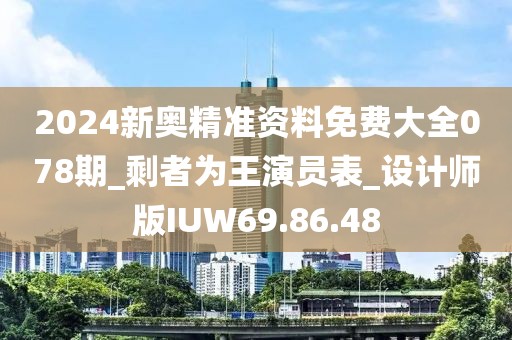 2024新奥精准资料免费大全078期_剩者为王演员表_设计师版IUW69.86.48