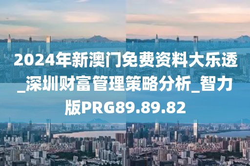 2024年新澳门免费资料大乐透_深圳财富管理策略分析_智力版PRG89.89.82