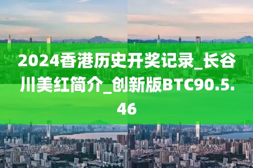 2024香港历史开奖记录_长谷川美红简介_创新版BTC90.5.46