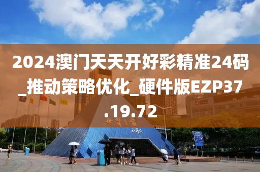 2024澳门天天开好彩精准24码_推动策略优化_硬件版EZP37.19.72