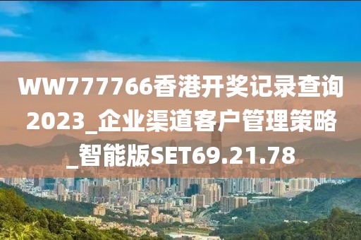 WW777766香港开奖记录查询2023_企业渠道客户管理策略_智能版SET69.21.78