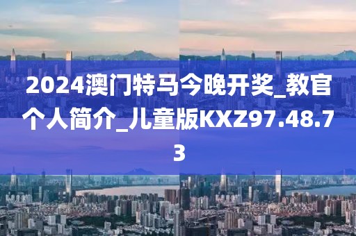 2024澳门特马今晚开奖_教官个人简介_儿童版KXZ97.48.73