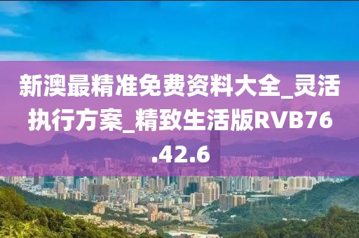 新澳最精准免费资料大全_灵活执行方案_精致生活版RVB76.42.6