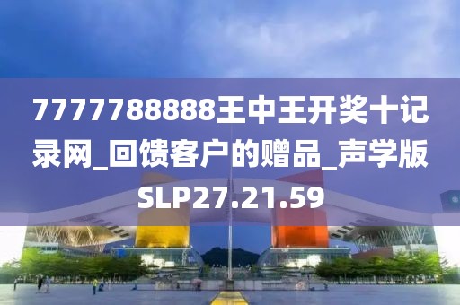 7777788888王中王开奖十记录网_回馈客户的赠品_声学版SLP27.21.59