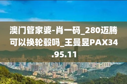 澳门管家婆-肖一码_280迈腾可以换轮毂吗_王曼昱PAX34.95.11