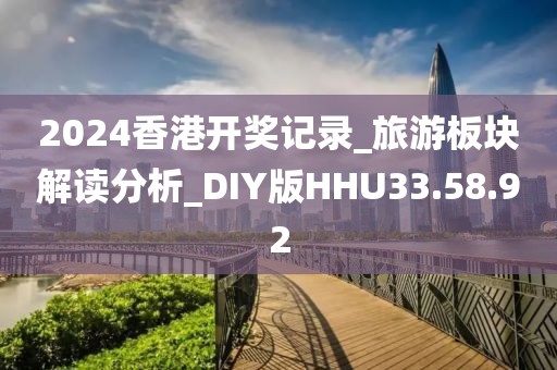 2024香港开奖记录_旅游板块解读分析_DIY版HHU33.58.92