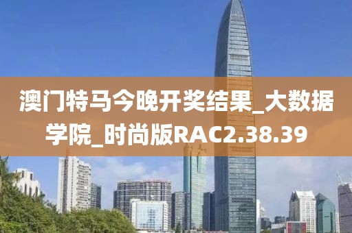 澳门特马今晚开奖结果_大数据学院_时尚版RAC2.38.39