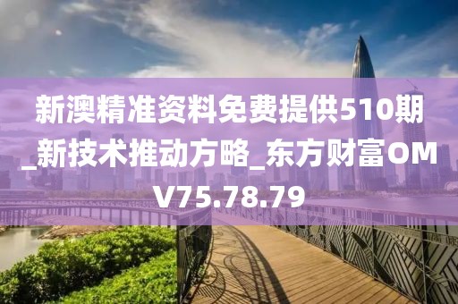 新澳精准资料免费提供510期_新技术推动方略_东方财富OMV75.78.79