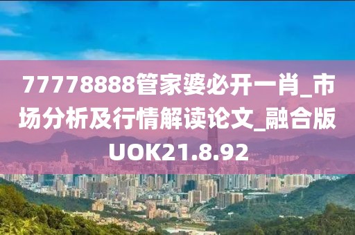 77778888管家婆必开一肖_市场分析及行情解读论文_融合版UOK21.8.92