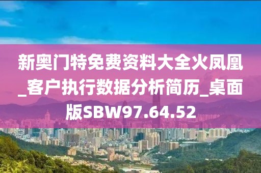 新奥门特免费资料大全火凤凰_客户执行数据分析简历_桌面版SBW97.64.52