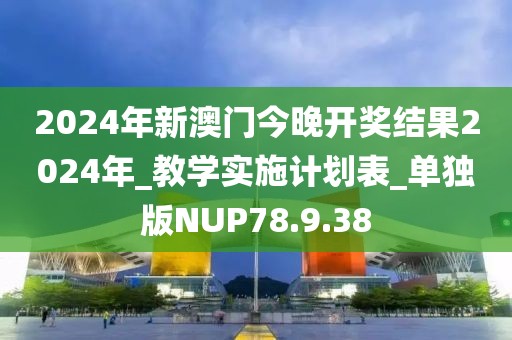 2024年新澳门今晚开奖结果2024年_教学实施计划表_单独版NUP78.9.38