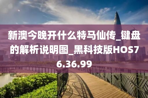 新澳今晚开什么特马仙传_键盘的解析说明图_黑科技版HOS76.36.99