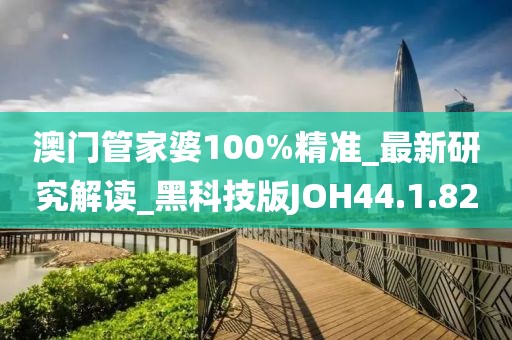 澳门管家婆100%精准_最新研究解读_黑科技版JOH44.1.82