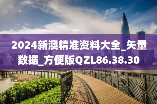 2024新澳精准资料大全_矢量数据_方便版QZL86.38.30