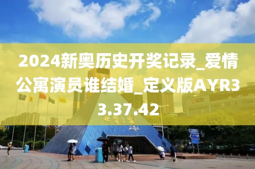 2024新奥历史开奖记录_爱情公寓演员谁结婚_定义版AYR33.37.42