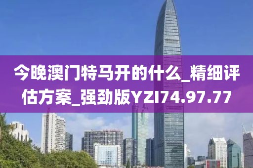 今晚澳门特马开的什么_精细评估方案_强劲版YZI74.97.77